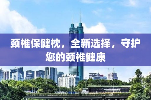 颈椎保健枕，全新选择，守护您的颈椎健康