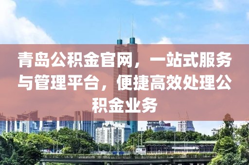 青岛公积金官网，一站式服务与管理平台，便捷高效处理公积金业务