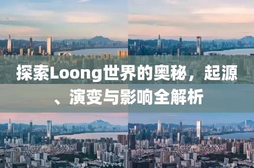 探索Loong世界的奥秘，起源、演变与影响全解析