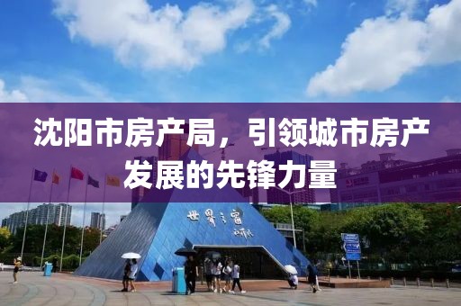 沈阳市房产局，引领城市房产发展的先锋力量