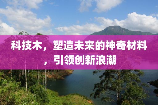 科技木，塑造未来的神奇材料，引领创新浪潮