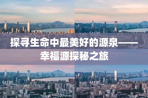 探寻生命中最美好的源泉——幸福源探秘之旅