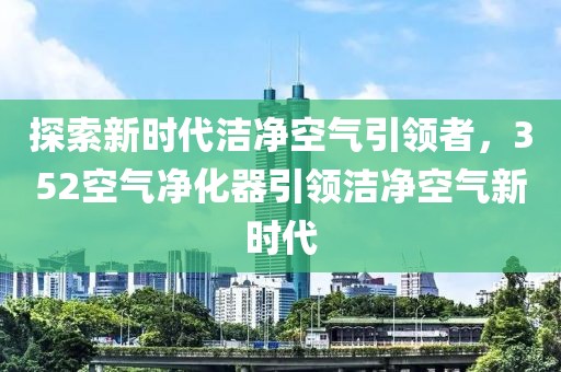 探索新时代洁净空气引领者，352空气净化器引领洁净空气新时代