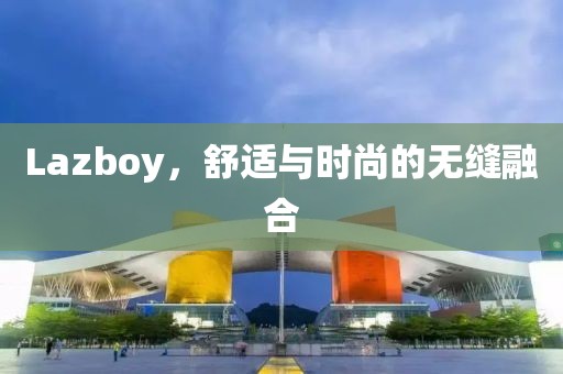 Lazboy，舒适与时尚的无缝融合