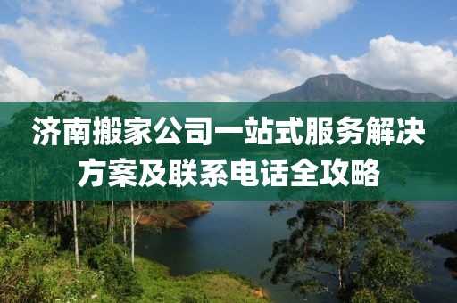 济南搬家公司一站式服务解决方案及联系电话全攻略