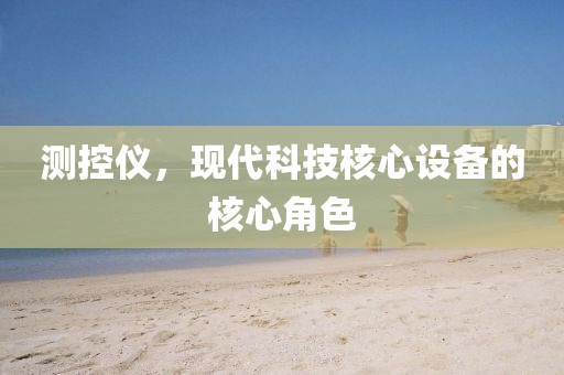 测控仪，现代科技核心设备的核心角色