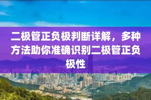 二极管正负极判断详解，多种方法助你准确识别二极管正负极性