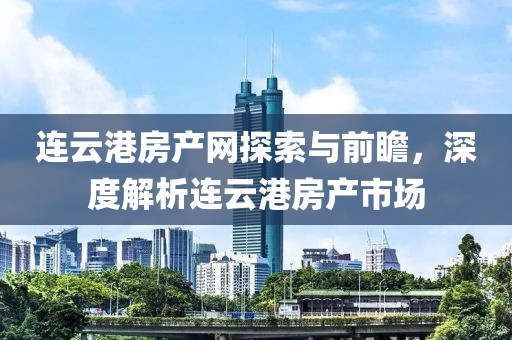 连云港房产网探索与前瞻，深度解析连云港房产市场