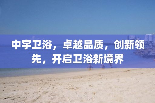 中宇卫浴，卓越品质，创新领先，开启卫浴新境界