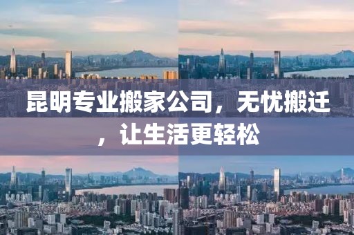 昆明专业搬家公司，无忧搬迁，让生活更轻松