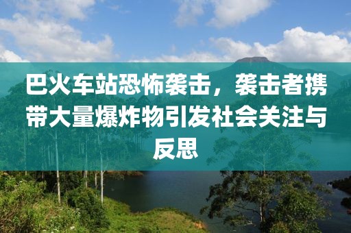 巴火车站恐怖袭击，袭击者携带大量爆炸物引发社会关注与反思