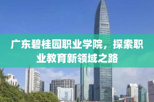 广东碧桂园职业学院，探索职业教育新领域之路