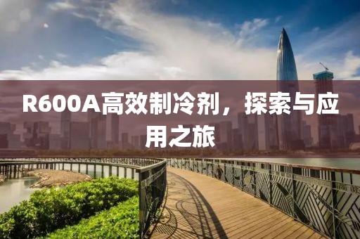 R600A高效制冷剂，探索与应用之旅