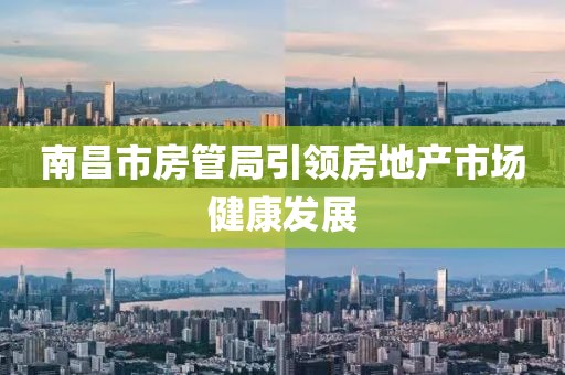 南昌市房管局引领房地产市场健康发展