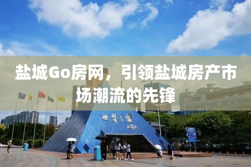 盐城Go房网，引领盐城房产市场潮流的先锋