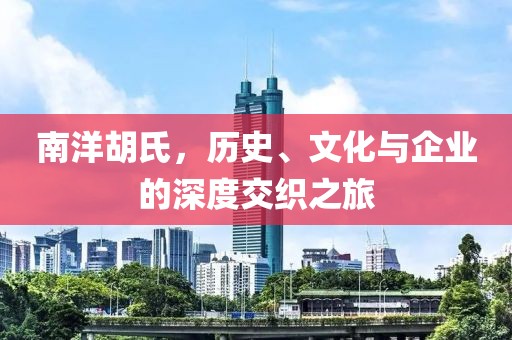 南洋胡氏，历史、文化与企业的深度交织之旅