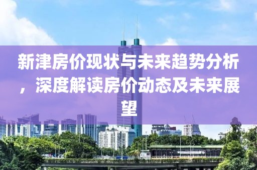 新津房价现状与未来趋势分析，深度解读房价动态及未来展望