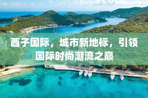 西子国际，城市新地标，引领国际时尚潮流之巅