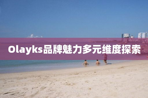 Olayks品牌魅力多元维度探索