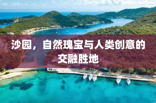 沙园，自然瑰宝与人类创意的交融胜地