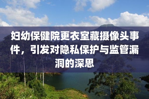 妇幼保健院更衣室藏摄像头事件，引发对隐私保护与监管漏洞的深思