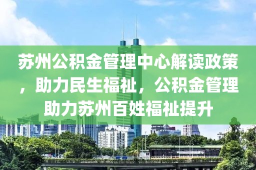 苏州公积金管理中心解读政策，助力民生福祉，公积金管理助力苏州百姓福祉提升