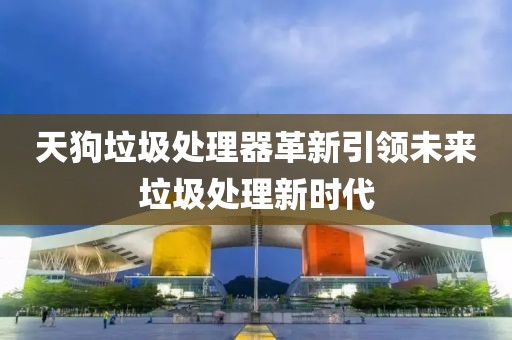 天狗垃圾处理器革新引领未来垃圾处理新时代