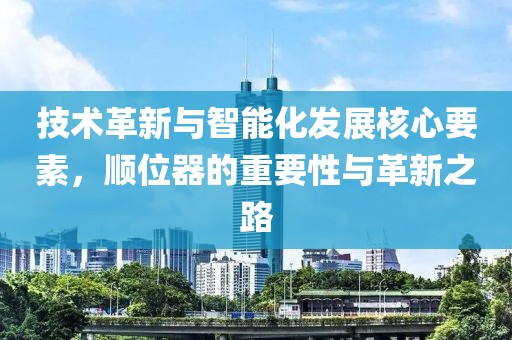 技术革新与智能化发展核心要素，顺位器的重要性与革新之路