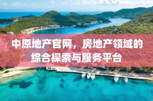 中原地产官网，房地产领域的综合探索与服务平台