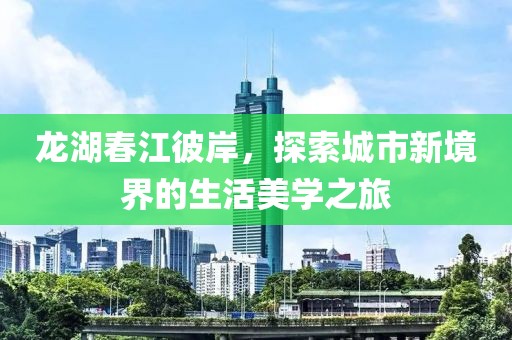 龙湖春江彼岸，探索城市新境界的生活美学之旅