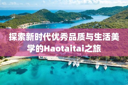 探索新时代优秀品质与生活美学的Haotaitai之旅