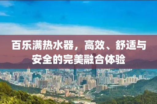 百乐满热水器，高效、舒适与安全的完美融合体验