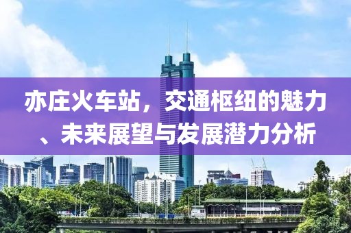 亦庄火车站，交通枢纽的魅力、未来展望与发展潜力分析