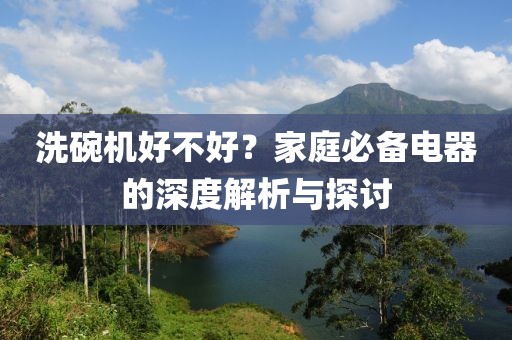 洗碗机好不好？家庭必备电器的深度解析与探讨