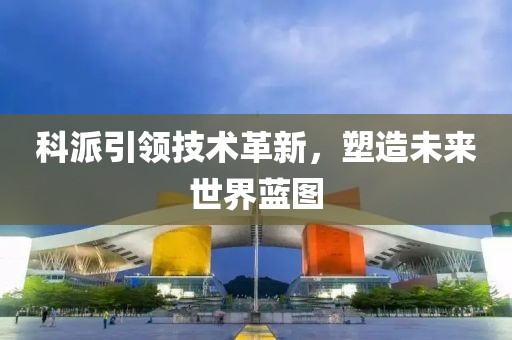 科派引领技术革新，塑造未来世界蓝图