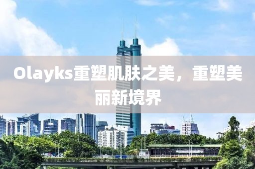 Olayks重塑肌肤之美，重塑美丽新境界