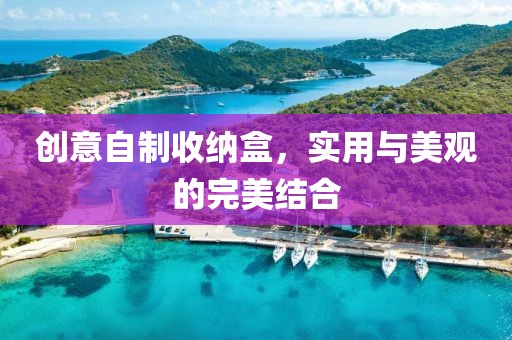 创意自制收纳盒，实用与美观的完美结合