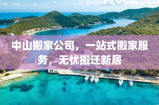 中山搬家公司，一站式搬家服务，无忧搬迁新居