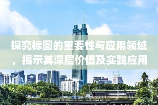 探究标图的重要性与应用领域，揭示其深层价值及实践应用