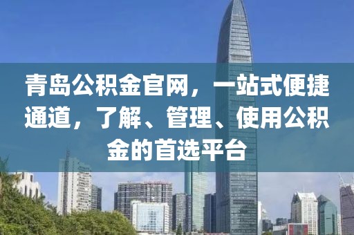 青岛公积金官网，一站式便捷通道，了解、管理、使用公积金的首选平台