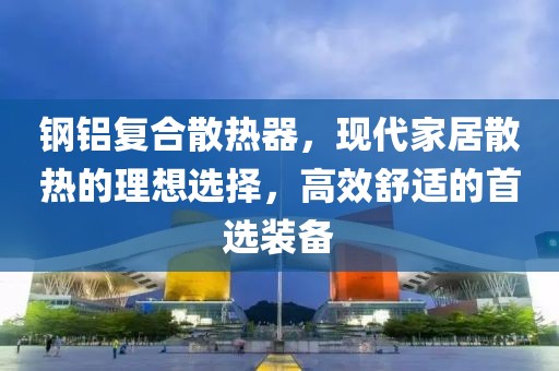 钢铝复合散热器，现代家居散热的理想选择，高效舒适的首选装备