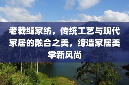 老裁缝家纺，传统工艺与现代家居的融合之美，缔造家居美学新风尚