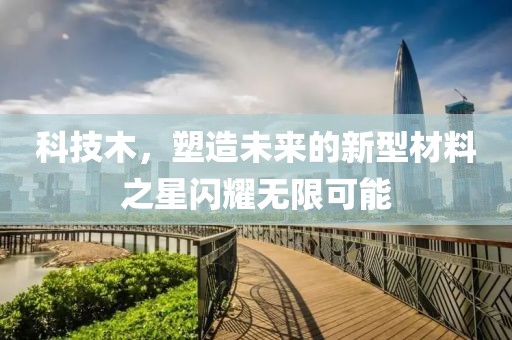 科技木，塑造未来的新型材料之星闪耀无限可能