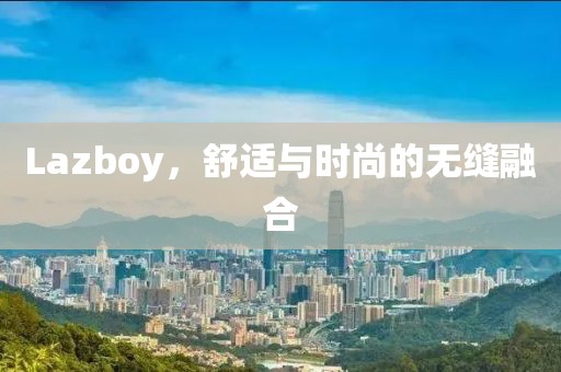 Lazboy，舒适与时尚的无缝融合