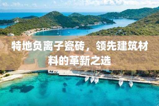 特地负离子瓷砖，领先建筑材料的革新之选