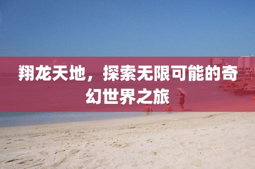 翔龙天地，探索无限可能的奇幻世界之旅